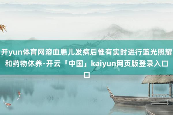 开yun体育网溶血患儿发病后惟有实时进行蓝光照耀和药物休养-开云「中国」kaiyun网页版登录入口
