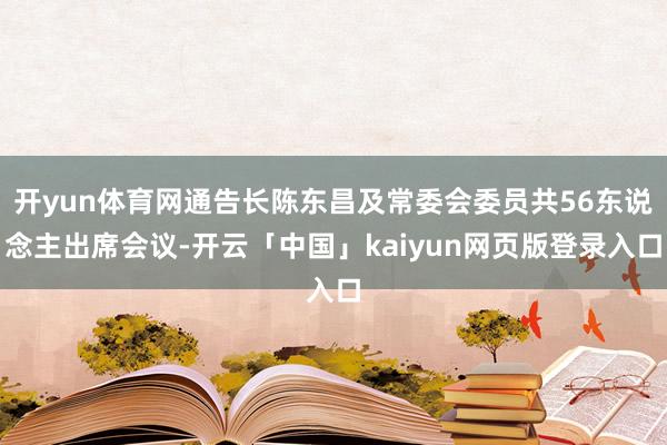开yun体育网通告长陈东昌及常委会委员共56东说念主出席会议-开云「中国」kaiyun网页版登录入口