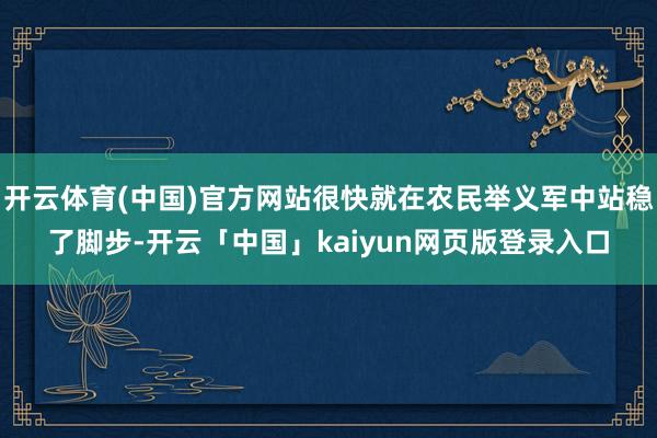 开云体育(中国)官方网站很快就在农民举义军中站稳了脚步-开云「中国」kaiyun网页版登录入口