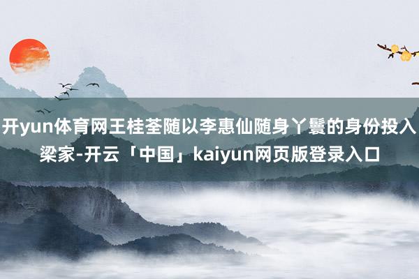 开yun体育网王桂荃随以李惠仙随身丫鬟的身份投入梁家-开云「中国」kaiyun网页版登录入口