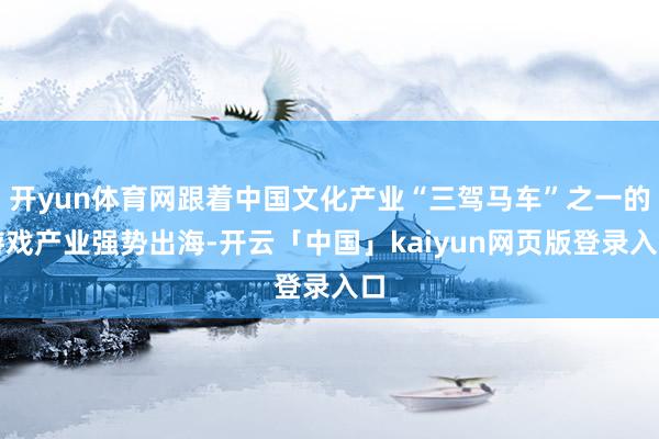 开yun体育网跟着中国文化产业“三驾马车”之一的游戏产业强势出海-开云「中国」kaiyun网页版登录入口