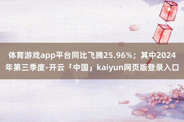 体育游戏app平台同比飞腾25.96%；其中2024年第三季度-开云「中国」kaiyun网页版登录入口