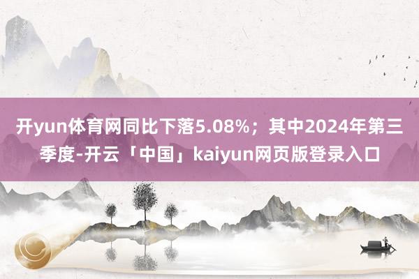 开yun体育网同比下落5.08%；其中2024年第三季度-开云「中国」kaiyun网页版登录入口