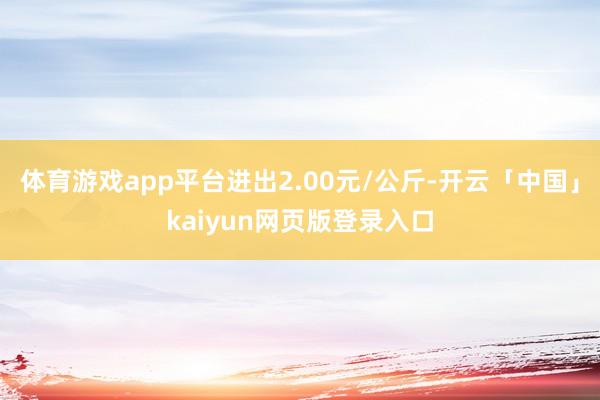 体育游戏app平台进出2.00元/公斤-开云「中国」kaiyun网页版登录入口