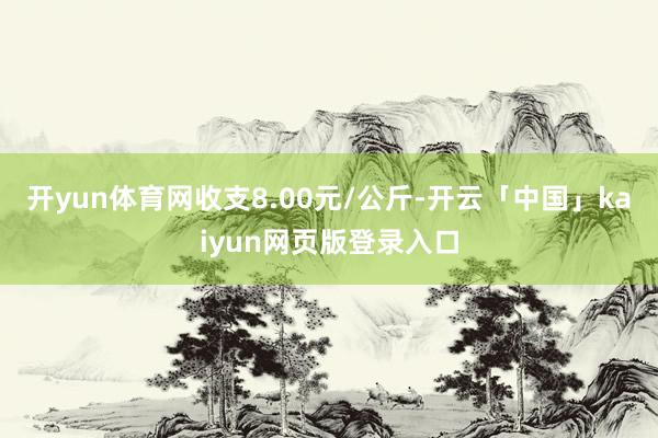 开yun体育网收支8.00元/公斤-开云「中国」kaiyun网页版登录入口