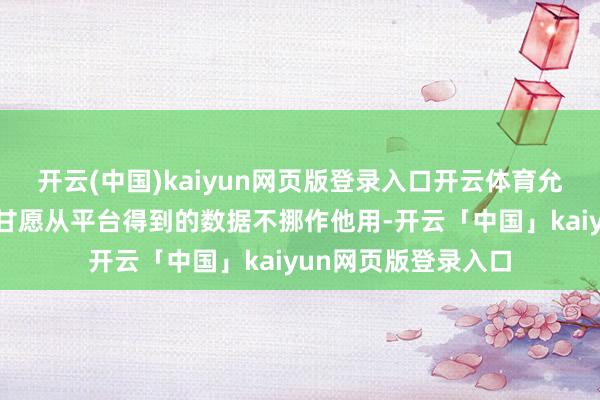 开云(中国)kaiyun网页版登录入口开云体育允许接入的企业也要甘愿从平台得到的数据不挪作他用-开云「中国」kaiyun网页版登录入口