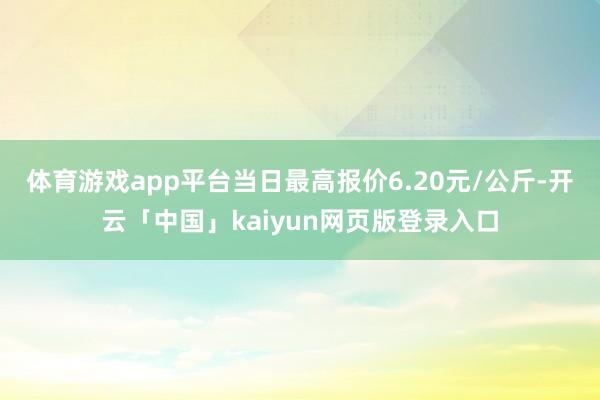 体育游戏app平台当日最高报价6.20元/公斤-开云「中国」kaiyun网页版登录入口