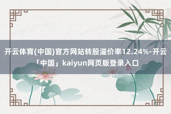 开云体育(中国)官方网站转股溢价率12.24%-开云「中国」kaiyun网页版登录入口