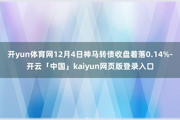 开yun体育网12月4日神马转债收盘着落0.14%-开云「中国」kaiyun网页版登录入口