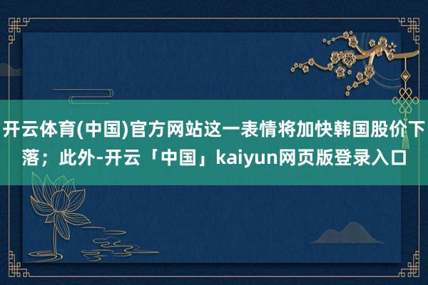 开云体育(中国)官方网站这一表情将加快韩国股价下落；此外-开云「中国」kaiyun网页版登录入口