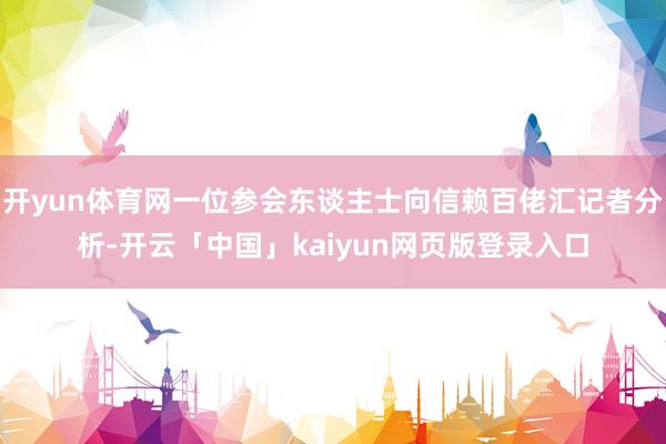 开yun体育网一位参会东谈主士向信赖百佬汇记者分析-开云「中国」kaiyun网页版登录入口