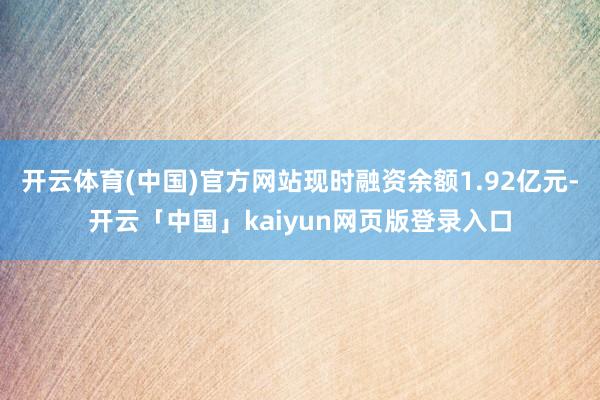 开云体育(中国)官方网站现时融资余额1.92亿元-开云「中国」kaiyun网页版登录入口