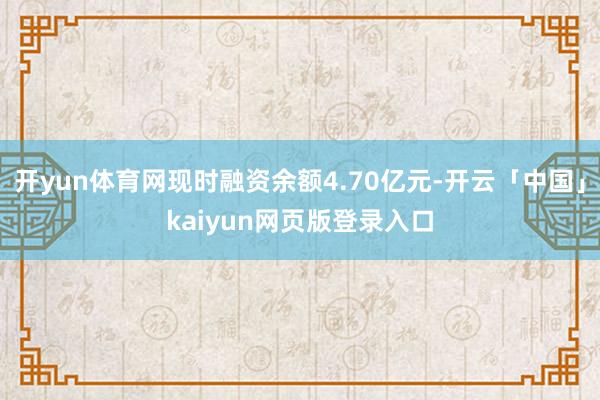 开yun体育网现时融资余额4.70亿元-开云「中国」kaiyun网页版登录入口