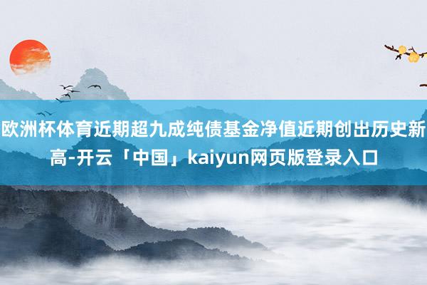 欧洲杯体育近期超九成纯债基金净值近期创出历史新高-开云「中国」kaiyun网页版登录入口
