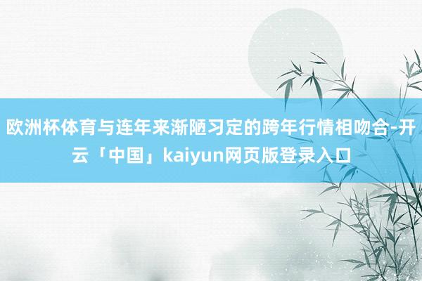 欧洲杯体育与连年来渐陋习定的跨年行情相吻合-开云「中国」kaiyun网页版登录入口