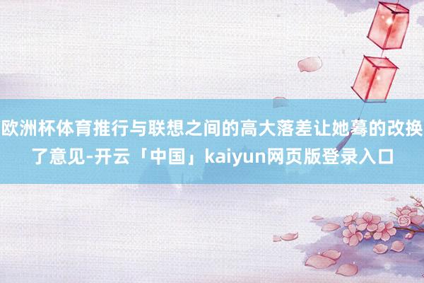 欧洲杯体育推行与联想之间的高大落差让她蓦的改换了意见-开云「中国」kaiyun网页版登录入口