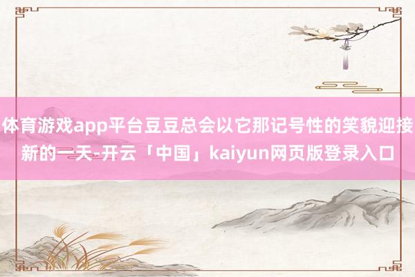 体育游戏app平台豆豆总会以它那记号性的笑貌迎接新的一天-开云「中国」kaiyun网页版登录入口