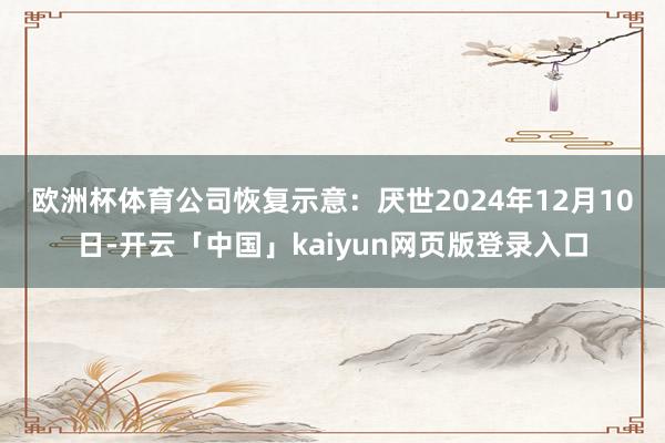欧洲杯体育　　公司恢复示意：厌世2024年12月10日-开云「中国」kaiyun网页版登录入口