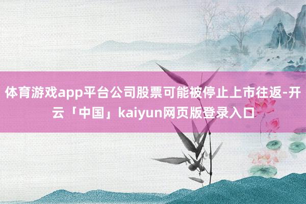 体育游戏app平台公司股票可能被停止上市往返-开云「中国」kaiyun网页版登录入口