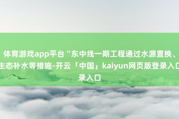体育游戏app平台“东中线一期工程通过水源置换、生态补水等措施-开云「中国」kaiyun网页版登录入口