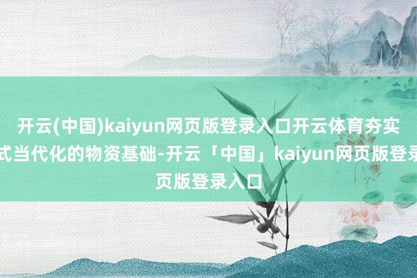 开云(中国)kaiyun网页版登录入口开云体育夯实中国式当代化的物资基础-开云「中国」kaiyun网页版登录入口