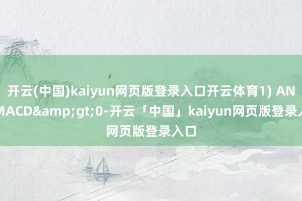 开云(中国)kaiyun网页版登录入口开云体育1) AND MACD&gt;0-开云「中国」kaiyun网页版登录入口
