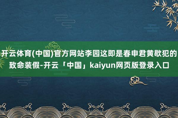 开云体育(中国)官方网站李园这即是春申君黄歇犯的致命装假-开云「中国」kaiyun网页版登录入口