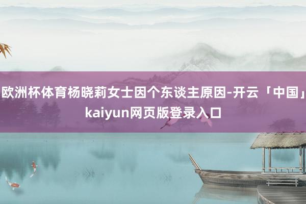 欧洲杯体育杨晓莉女士因个东谈主原因-开云「中国」kaiyun网页版登录入口