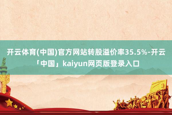 开云体育(中国)官方网站转股溢价率35.5%-开云「中国」kaiyun网页版登录入口