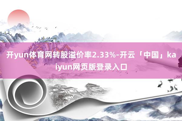 开yun体育网转股溢价率2.33%-开云「中国」kaiyun网页版登录入口
