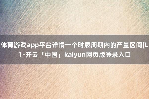 体育游戏app平台详情一个时辰周期内的产量区间[L1-开云「中国」kaiyun网页版登录入口