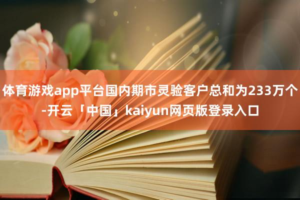 体育游戏app平台国内期市灵验客户总和为233万个-开云「中国」kaiyun网页版登录入口