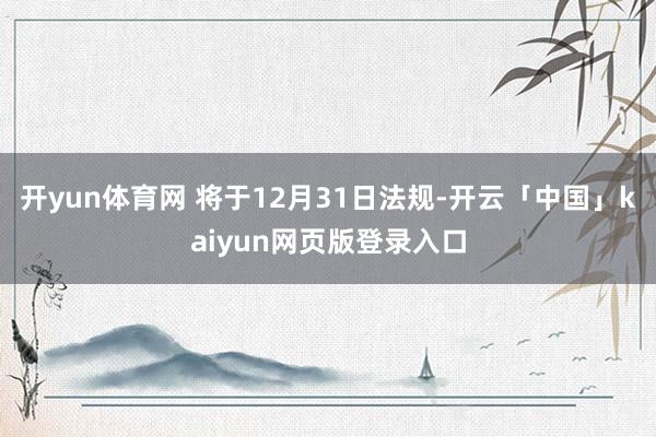 开yun体育网 将于12月31日法规-开云「中国」kaiyun网页版登录入口