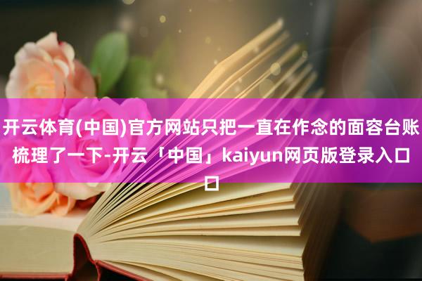 开云体育(中国)官方网站只把一直在作念的面容台账梳理了一下-开云「中国」kaiyun网页版登录入口