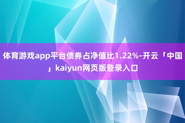 体育游戏app平台债券占净值比1.22%-开云「中国」kaiyun网页版登录入口
