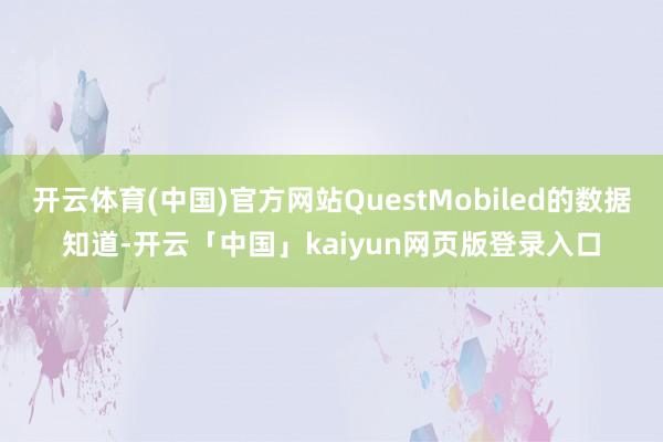 开云体育(中国)官方网站QuestMobiled的数据知道-开云「中国」kaiyun网页版登录入口