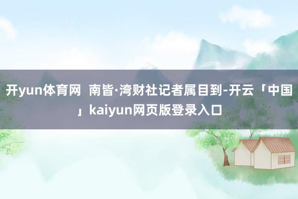 开yun体育网  南皆·湾财社记者属目到-开云「中国」kaiyun网页版登录入口