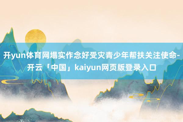 开yun体育网塌实作念好受灾青少年帮扶关注使命-开云「中国」kaiyun网页版登录入口