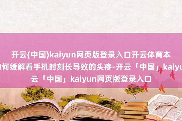开云(中国)kaiyun网页版登录入口开云体育本文将为大家先容如何缓解看手机时刻长导致的头疼-开云「中国」kaiyun网页版登录入口