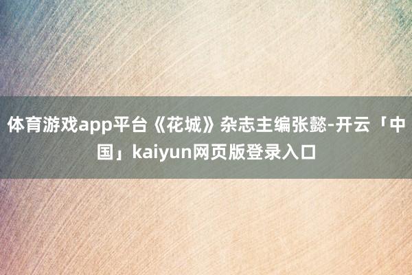 体育游戏app平台《花城》杂志主编张懿-开云「中国」kaiyun网页版登录入口