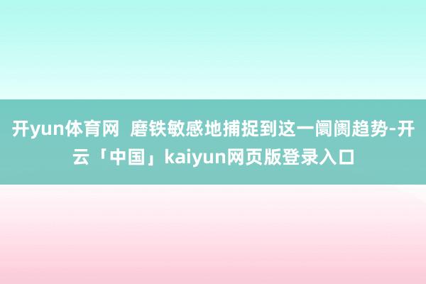 开yun体育网  磨铁敏感地捕捉到这一阛阓趋势-开云「中国」kaiyun网页版登录入口