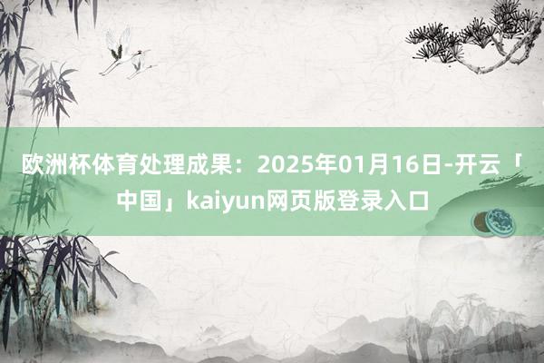 欧洲杯体育处理成果：2025年01月16日-开云「中国」kaiyun网页版登录入口