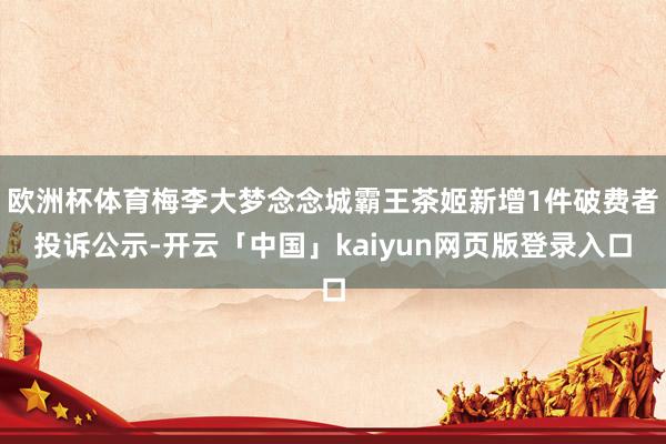 欧洲杯体育梅李大梦念念城霸王茶姬新增1件破费者投诉公示-开云「中国」kaiyun网页版登录入口