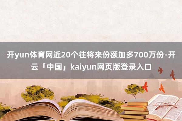开yun体育网近20个往将来份额加多700万份-开云「中国」kaiyun网页版登录入口