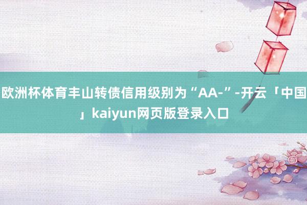 欧洲杯体育丰山转债信用级别为“AA-”-开云「中国」kaiyun网页版登录入口