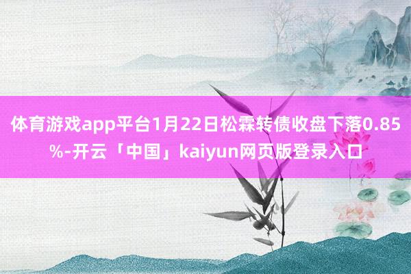 体育游戏app平台1月22日松霖转债收盘下落0.85%-开云「中国」kaiyun网页版登录入口