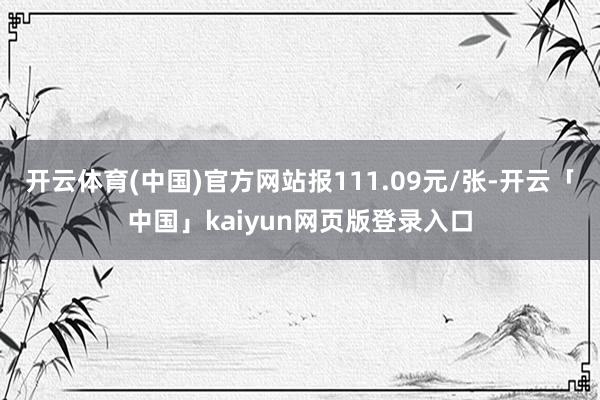 开云体育(中国)官方网站报111.09元/张-开云「中国」kaiyun网页版登录入口