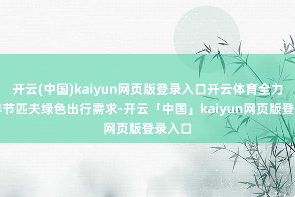 开云(中国)kaiyun网页版登录入口开云体育全力高兴春节匹夫绿色出行需求-开云「中国」kaiyun网页版登录入口