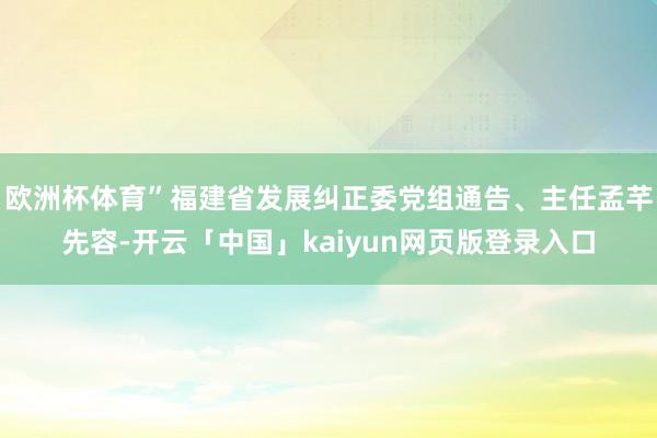 欧洲杯体育”福建省发展纠正委党组通告、主任孟芊先容-开云「中国」kaiyun网页版登录入口