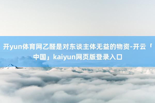 开yun体育网乙醛是对东谈主体无益的物资-开云「中国」kaiyun网页版登录入口